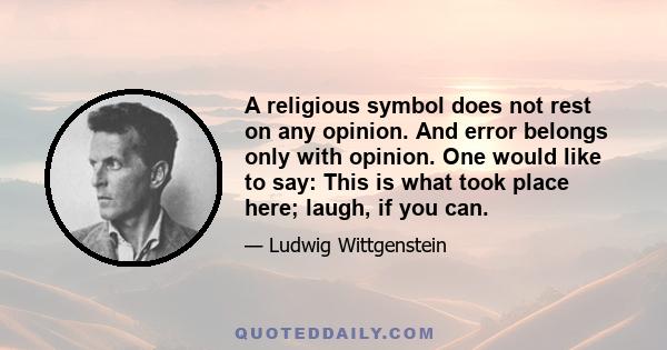 A religious symbol does not rest on any opinion. And error belongs only with opinion. One would like to say: This is what took place here; laugh, if you can.