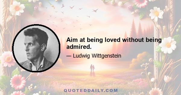 Aim at being loved without being admired.