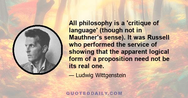 All philosophy is a 'critique of language' (though not in Mauthner's sense). It was Russell who performed the service of showing that the apparent logical form of a proposition need not be its real one.