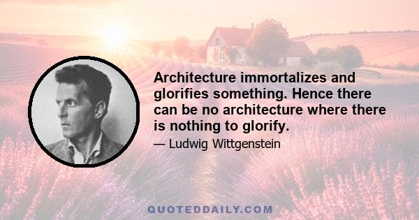 Architecture immortalizes and glorifies something. Hence there can be no architecture where there is nothing to glorify.