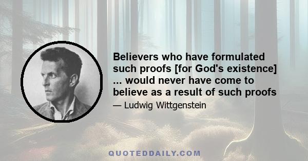 Believers who have formulated such proofs [for God's existence] ... would never have come to believe as a result of such proofs