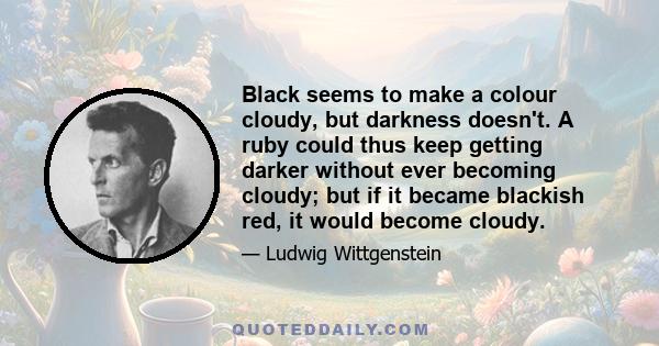 Black seems to make a colour cloudy, but darkness doesn't. A ruby could thus keep getting darker without ever becoming cloudy; but if it became blackish red, it would become cloudy.