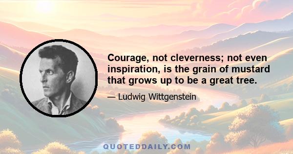 Courage, not cleverness; not even inspiration, is the grain of mustard that grows up to be a great tree.