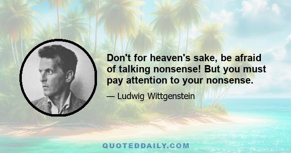 Don't for heaven's sake, be afraid of talking nonsense! But you must pay attention to your nonsense.