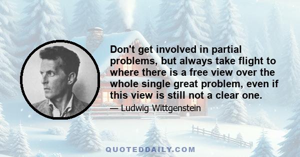 Don't get involved in partial problems, but always take flight to where there is a free view over the whole single great problem, even if this view is still not a clear one.