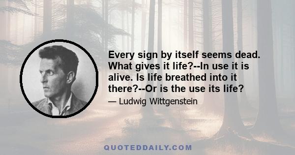 Every sign by itself seems dead. What gives it life?--In use it is alive. Is life breathed into it there?--Or is the use its life?