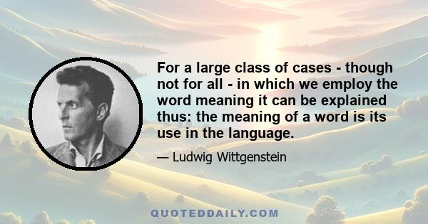 For a large class of cases - though not for all - in which we employ the word meaning it can be explained thus: the meaning of a word is its use in the language.