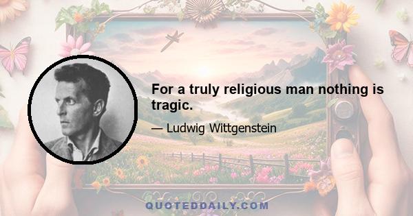 For a truly religious man nothing is tragic.