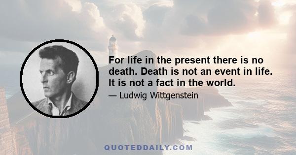 For life in the present there is no death. Death is not an event in life. It is not a fact in the world.