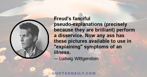 Freud's fanciful pseudo-explanations (precisely because they are brilliant) perform a disservice. Now any ass has these pictures available to use in explaining symptoms of an illness.