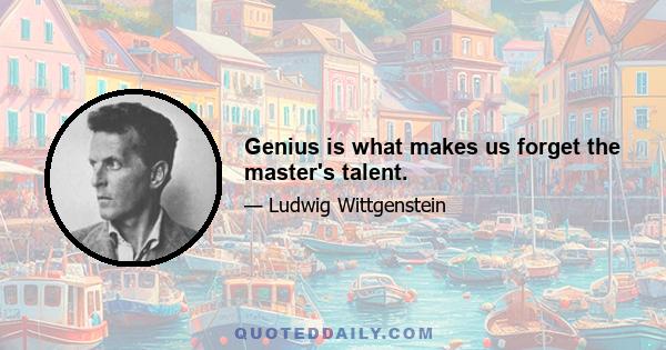 Genius is what makes us forget the master's talent.