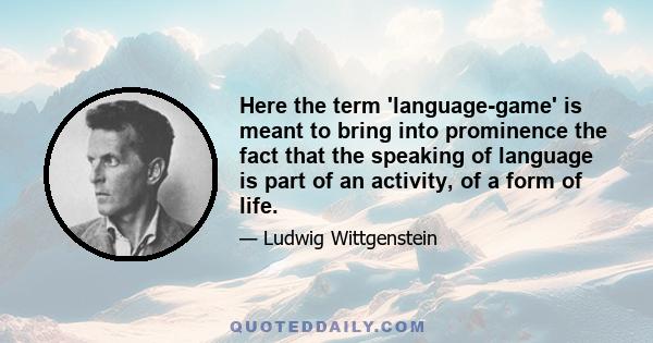 Here the term 'language-game' is meant to bring into prominence the fact that the speaking of language is part of an activity, of a form of life.