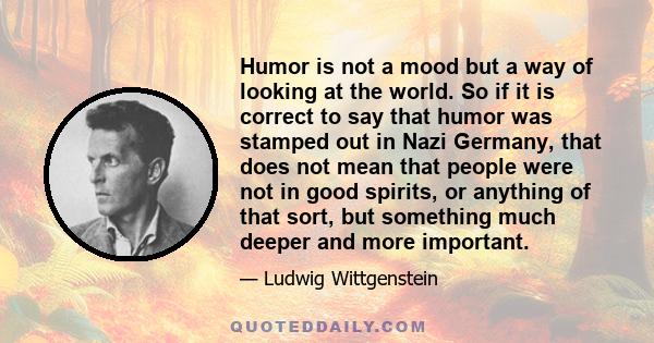 Humor is not a mood but a way of looking at the world. So if it is correct to say that humor was stamped out in Nazi Germany, that does not mean that people were not in good spirits, or anything of that sort, but