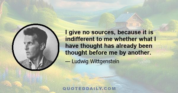 I give no sources, because it is indifferent to me whether what I have thought has already been thought before me by another.