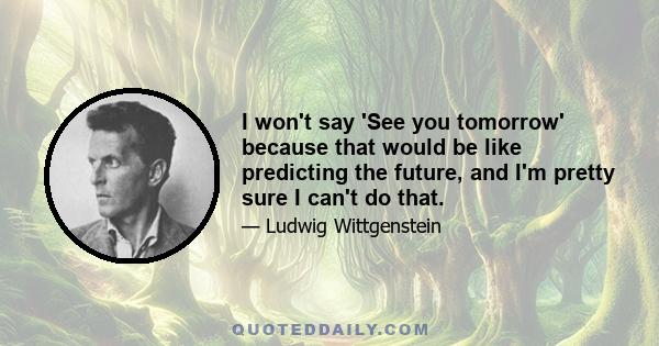 I won't say 'See you tomorrow' because that would be like predicting the future, and I'm pretty sure I can't do that.