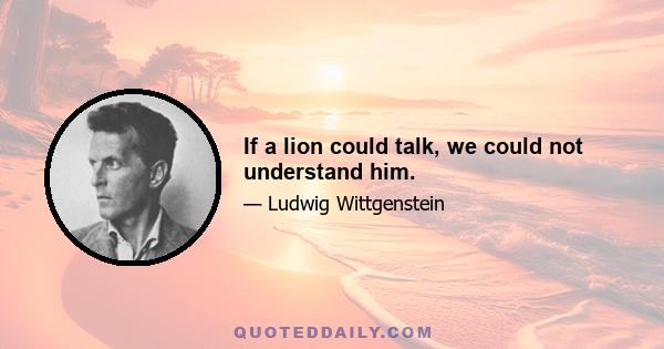 If a lion could talk, we could not understand him.