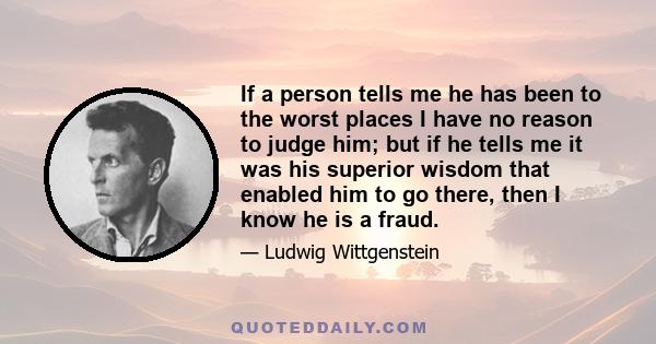 If a person tells me he has been to the worst places I have no reason to judge him; but if he tells me it was his superior wisdom that enabled him to go there, then I know he is a fraud.