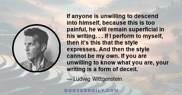 If anyone is unwilling to descend into himself, because this is too painful, he will remain superficial in his writing. . . If I perform to myself, then it’s this that the style expresses. And then the style cannot be