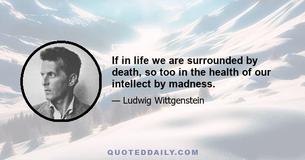 If in life we are surrounded by death, so too in the health of our intellect by madness.