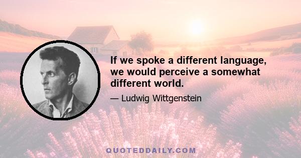 If we spoke a different language, we would perceive a somewhat different world.