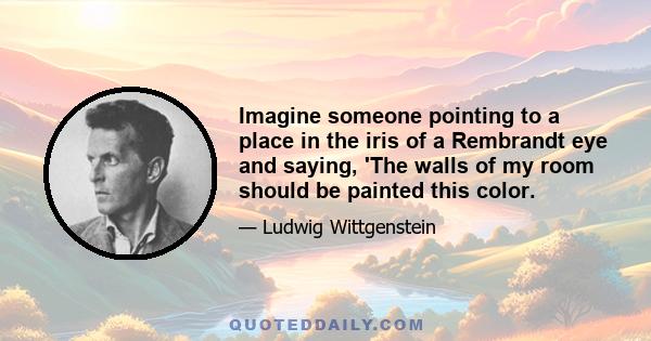 Imagine someone pointing to a place in the iris of a Rembrandt eye and saying, 'The walls of my room should be painted this color.