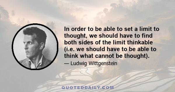 In order to be able to set a limit to thought, we should have to find both sides of the limit thinkable (i.e. we should have to be able to think what cannot be thought).