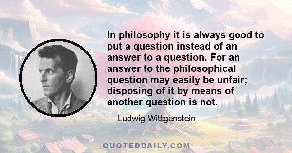 In philosophy it is always good to put a question instead of an answer to a question. For an answer to the philosophical question may easily be unfair; disposing of it by means of another question is not.