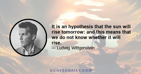 It is an hypothesis that the sun will rise tomorrow: and this means that we do not know whether it will rise.