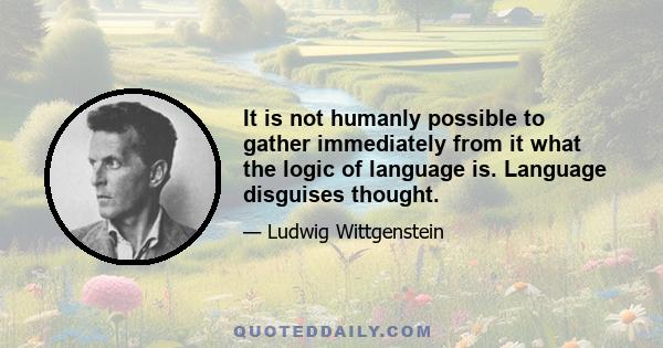 It is not humanly possible to gather immediately from it what the logic of language is. Language disguises thought.