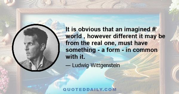 It is obvious that an imagined #‎ world , however different it may be from the real one, must have something - a form - in common with it.