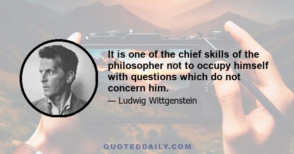 It is one of the chief skills of the philosopher not to occupy himself with questions which do not concern him.