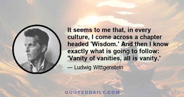 It seems to me that, in every culture, I come across a chapter headed 'Wisdom.' And then I know exactly what is going to follow: 'Vanity of vanities, all is vanity.'