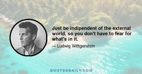 Just be indipendent of the external world, so you don't have to fear for what's in it.