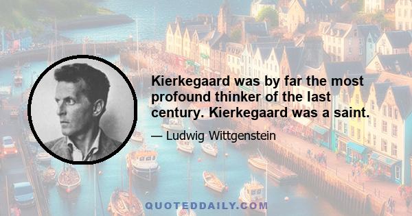 Kierkegaard was by far the most profound thinker of the last century. Kierkegaard was a saint.