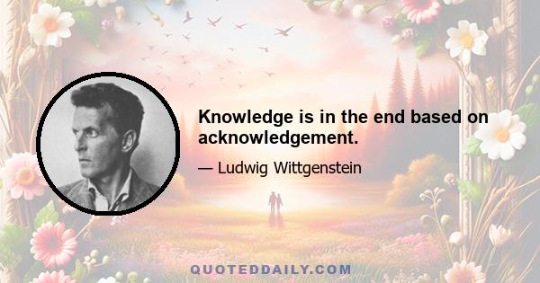 Knowledge is in the end based on acknowledgement.