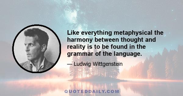 Like everything metaphysical the harmony between thought and reality is to be found in the grammar of the language.