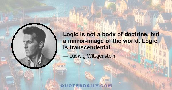 Logic is not a body of doctrine, but a mirror-image of the world. Logic is transcendental.