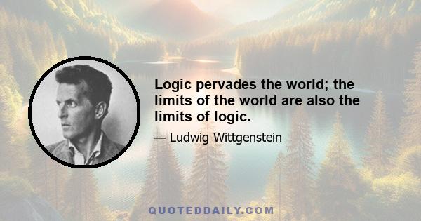 Logic pervades the world; the limits of the world are also the limits of logic.