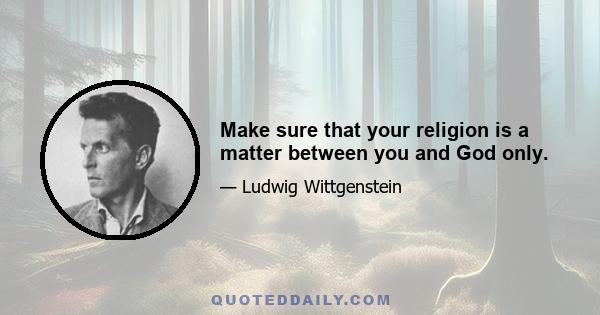 Make sure that your religion is a matter between you and God only.