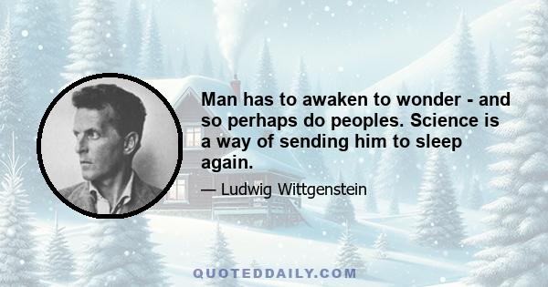 Man has to awaken to wonder - and so perhaps do peoples. Science is a way of sending him to sleep again.