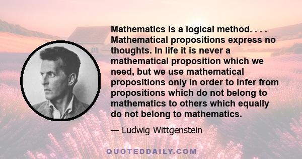 Mathematics is a logical method. . . . Mathematical propositions express no thoughts. In life it is never a mathematical proposition which we need, but we use mathematical propositions only in order to infer from