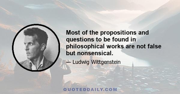 Most of the propositions and questions to be found in philosophical works are not false but nonsensical.