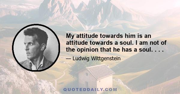 My attitude towards him is an attitude towards a soul. I am not of the opinion that he has a soul. . . .