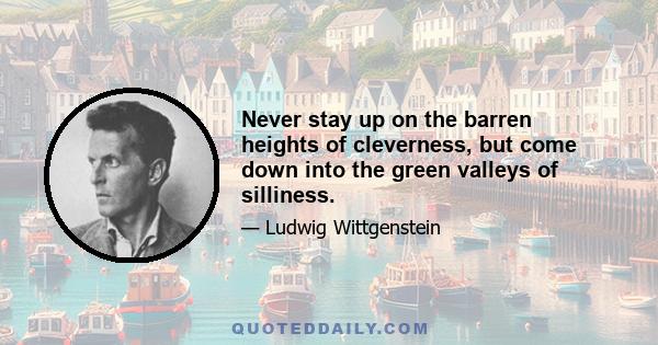 Never stay up on the barren heights of cleverness, but come down into the green valleys of silliness.