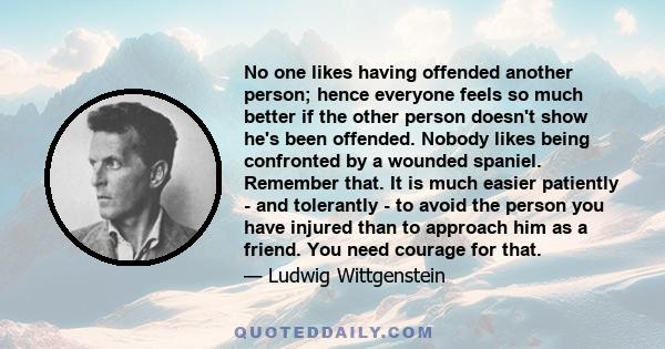 No one likes having offended another person; hence everyone feels so much better if the other person doesn't show he's been offended. Nobody likes being confronted by a wounded spaniel. Remember that. It is much easier