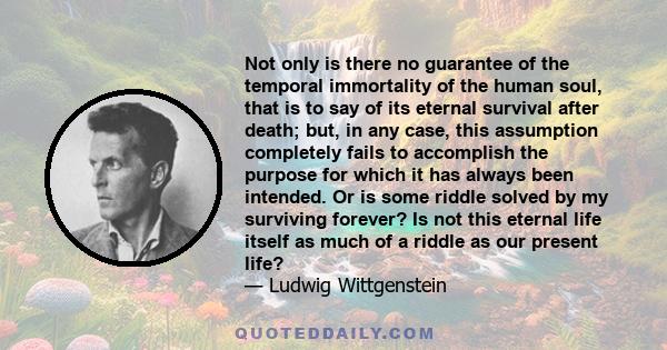 Not only is there no guarantee of the temporal immortality of the human soul, that is to say of its eternal survival after death; but, in any case, this assumption completely fails to accomplish the purpose for which it 