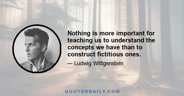 Nothing is more important for teaching us to understand the concepts we have than to construct fictitious ones.