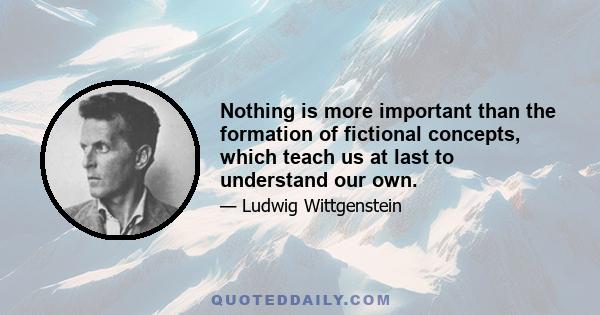 Nothing is more important than the formation of fictional concepts, which teach us at last to understand our own.