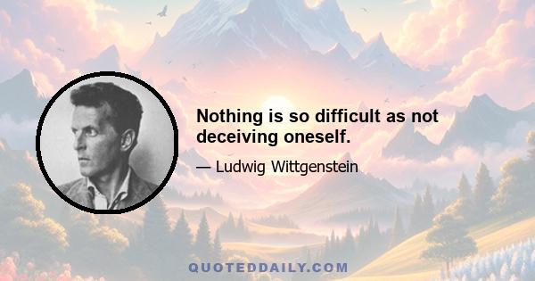 Nothing is so difficult as not deceiving oneself.