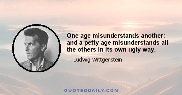 One age misunderstands another; and a petty age misunderstands all the others in its own ugly way.